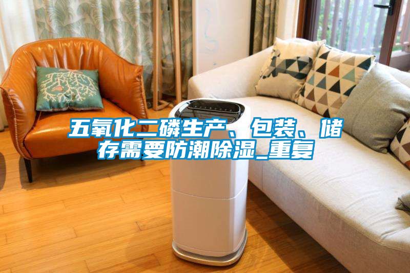 五氧化二磷生產(chǎn)、包裝、儲存需要防潮除濕_重復(fù)