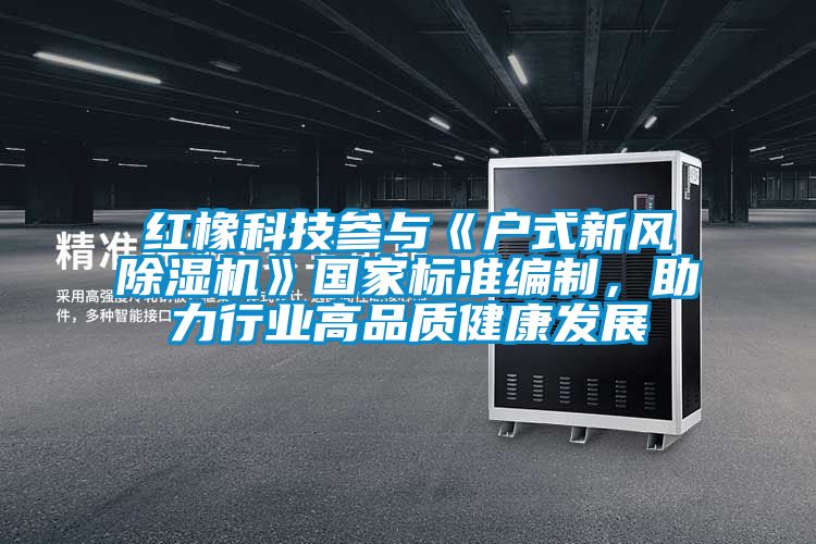 紅橡科技參與《戶式新風(fēng)除濕機》國家標準編制，助力行業(yè)高品質(zhì)健康發(fā)展