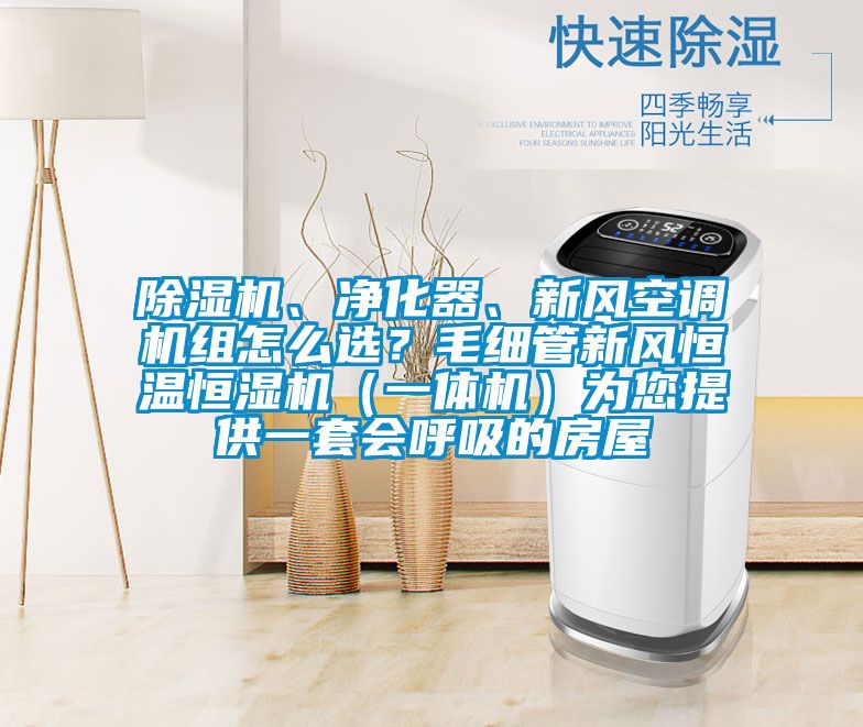 除濕機(jī)、凈化器、新風(fēng)空調(diào)機(jī)組怎么選？毛細(xì)管新風(fēng)恒溫恒濕機(jī)（一體機(jī)）為您提供一套會(huì)呼吸的房屋
