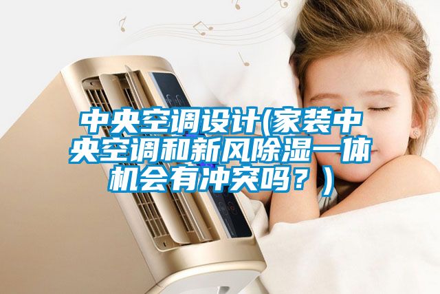 中央空調設計(家裝中央空調和新風除濕一體機會有沖突嗎？)