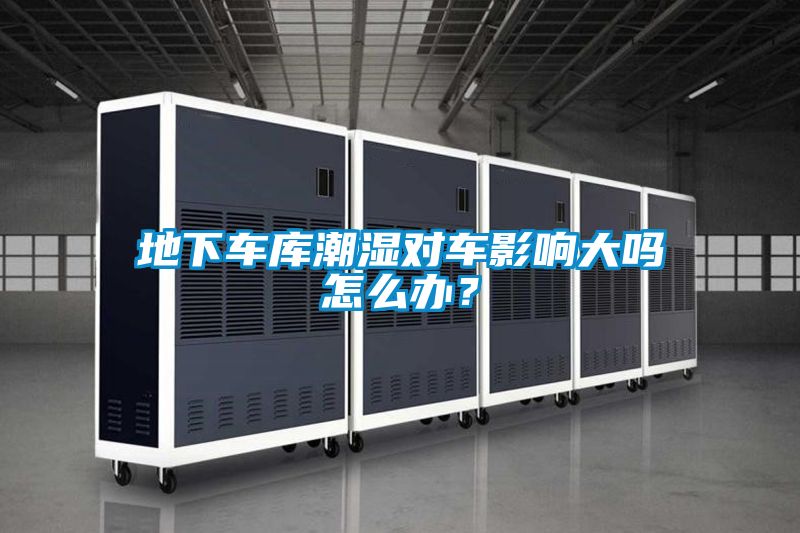 地下車庫潮濕對(duì)車影響大嗎怎么辦？