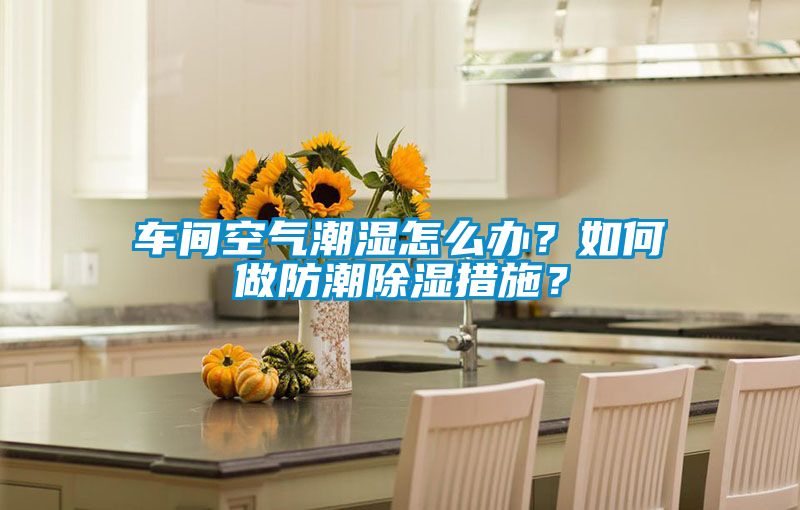 車間空氣潮濕怎么辦？如何做防潮除濕措施？