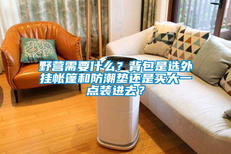 野營需要什么？背包是選外掛帳篷和防潮墊還是買大一點裝進去？