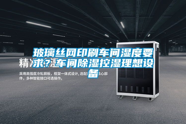 玻璃絲網(wǎng)印刷車間濕度要求？車間除濕控濕理想設(shè)備
