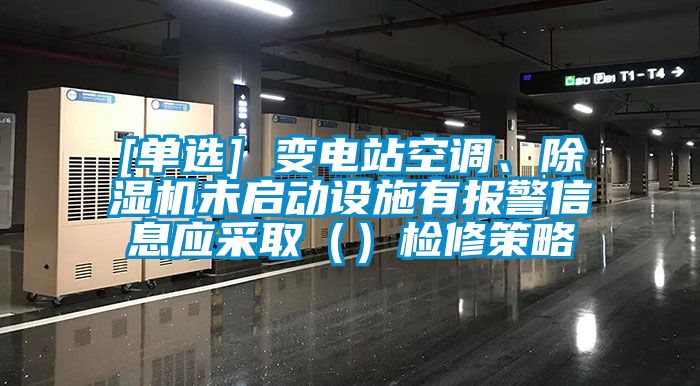 [單選] 變電站空調(diào)、除濕機(jī)未啟動(dòng)設(shè)施有報(bào)警信息應(yīng)采取（）檢修策略