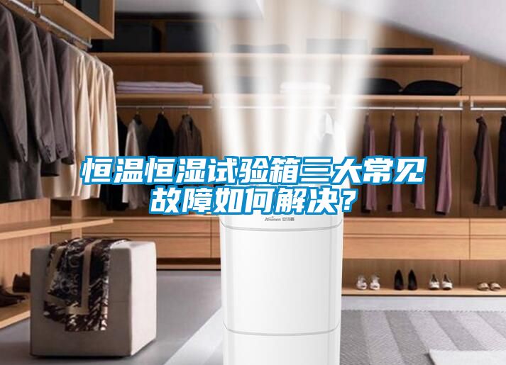 恒溫恒濕試驗(yàn)箱三大常見(jiàn)故障如何解決？