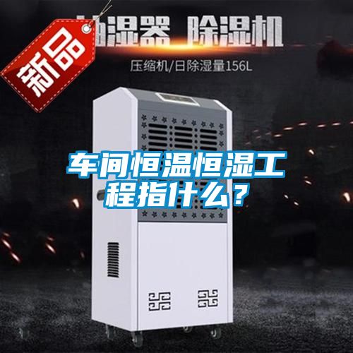 車間恒溫恒濕工程指什么？
