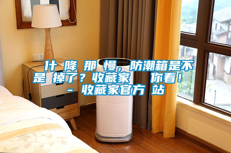 為什麼降濕那麼慢，防潮箱是不是壞掉了？收藏家實(shí)測給你看！ - 收藏家官方網(wǎng)站