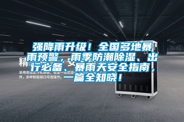 強(qiáng)降雨升級！全國多地暴雨預(yù)警，雨季防潮除濕、出行必備、暴雨天安全指南，一篇全知曉！