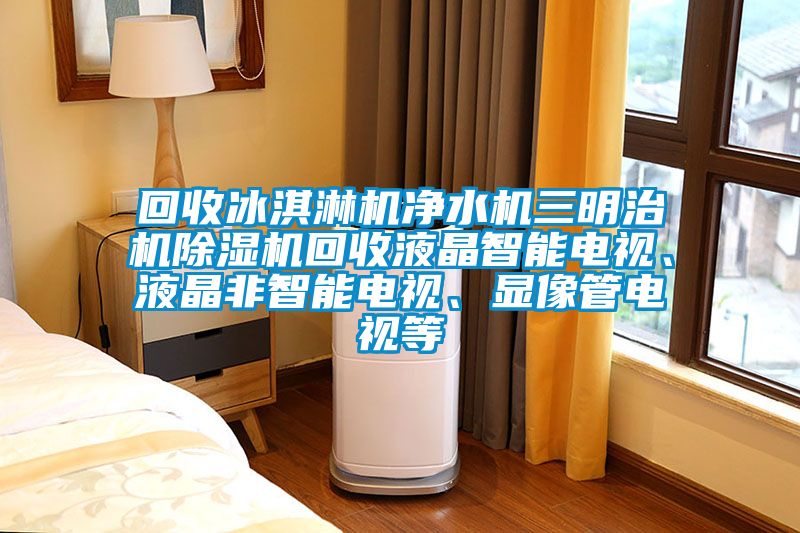 回收冰淇淋機(jī)凈水機(jī)三明治機(jī)除濕機(jī)回收液晶智能電視、液晶非智能電視、顯像管電視等