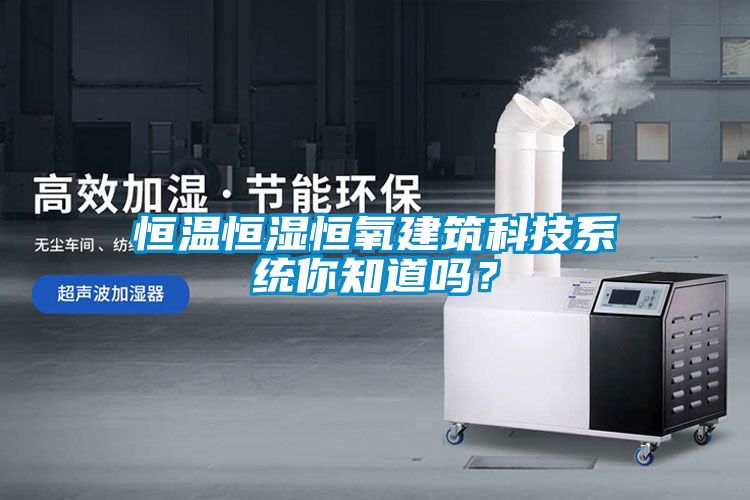 恒溫恒濕恒氧建筑科技系統(tǒng)你知道嗎？