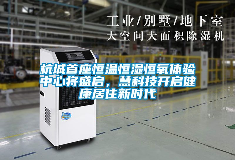 杭城首座恒溫恒濕恒氧體驗(yàn)中心將盛啟，慧科技開(kāi)啟健康居住新時(shí)代