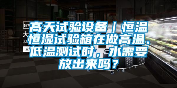 高天試驗設(shè)備｜恒溫恒濕試驗箱在做高溫、低溫測試時，水需要放出來嗎？