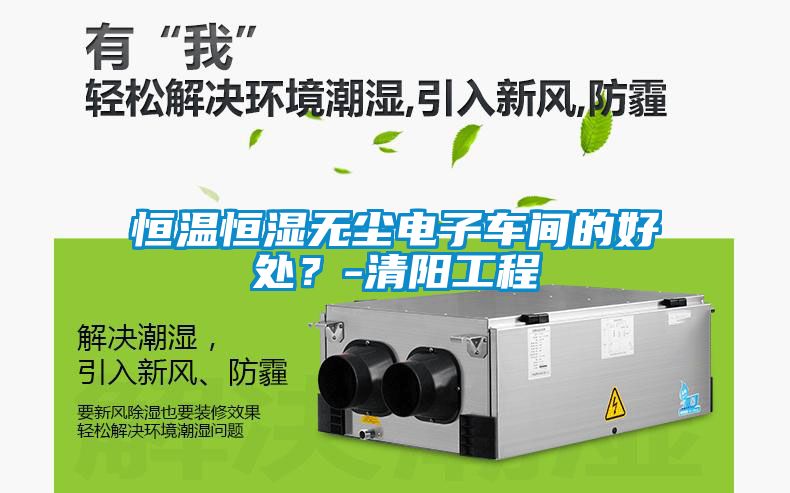 恒溫恒濕無(wú)塵電子車間的好處？-清陽(yáng)工程