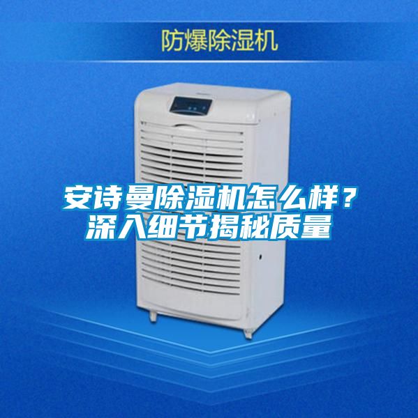 安詩曼除濕機(jī)怎么樣？深入細(xì)節(jié)揭秘質(zhì)量