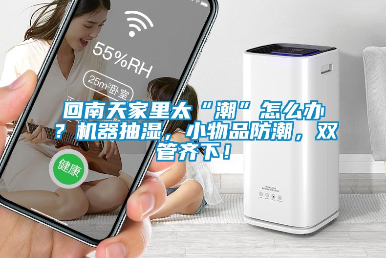 回南天家里太“潮”怎么辦？機(jī)器抽濕，小物品防潮，雙管齊下！