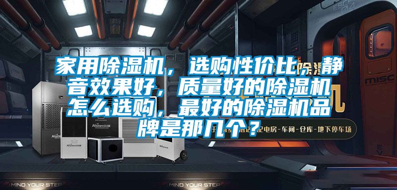 家用除濕機(jī)，選購(gòu)性價(jià)比，靜音效果好，質(zhì)量好的除濕機(jī)怎么選購(gòu)，最好的除濕機(jī)品牌是那幾個(gè)？