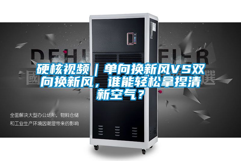硬核視頻｜單向換新風(fēng)VS雙向換新風(fēng)，誰能輕松拿捏清新空氣？