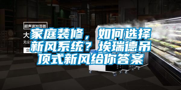 家庭裝修，如何選擇新風(fēng)系統(tǒng)？埃瑞德吊頂式新風(fēng)給你答案