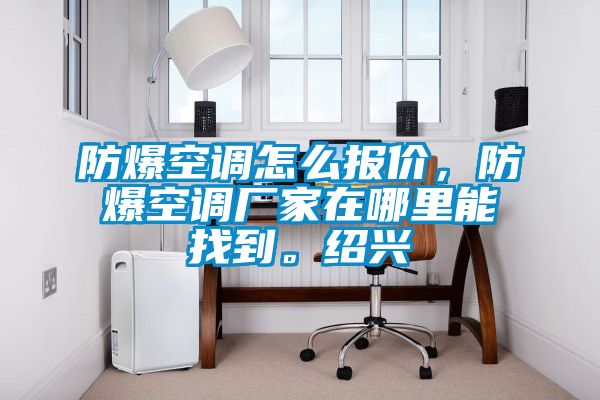 防爆空調(diào)怎么報(bào)價(jià)，防爆空調(diào)廠家在哪里能找到。紹興