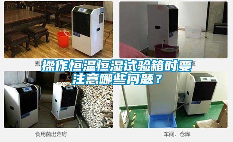 操作恒溫恒濕試驗(yàn)箱時(shí)要注意哪些問(wèn)題？