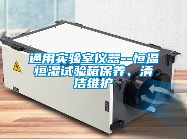 通用實(shí)驗(yàn)室儀器--恒溫恒濕試驗(yàn)箱保養(yǎng)、清潔維護(hù)
