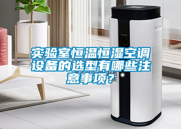 實(shí)驗(yàn)室恒溫恒濕空調(diào)設(shè)備的選型有哪些注意事項(xiàng)？