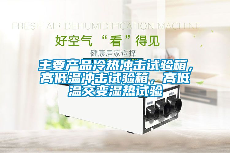 主要產(chǎn)品冷熱沖擊試驗(yàn)箱，高低溫沖擊試驗(yàn)箱，高低溫交變濕熱試驗(yàn)
