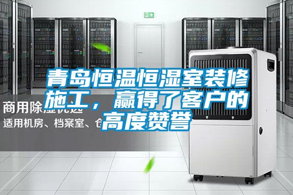 青島恒溫恒濕室裝修施工，贏得了客戶的高度贊譽(yù)