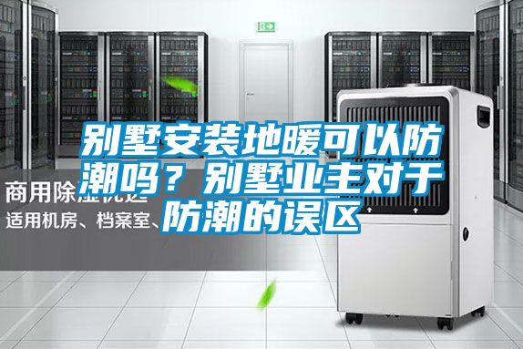 別墅安裝地暖可以防潮嗎？別墅業(yè)主對于防潮的誤區(qū)