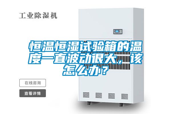 恒溫恒濕試驗箱的溫度一直波動很大，該怎么辦？