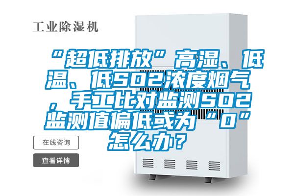 “超低排放”高濕、低溫、低SO2濃度煙氣，手工比對(duì)監(jiān)測(cè)SO2監(jiān)測(cè)值偏低或?yàn)椤?”怎么辦？