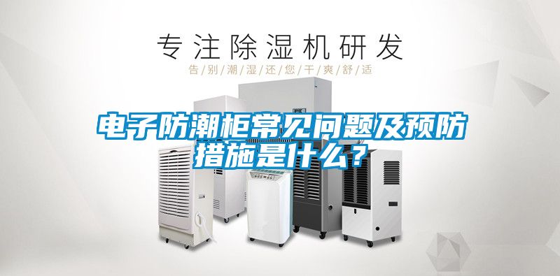電子防潮柜常見問題及預(yù)防措施是什么？